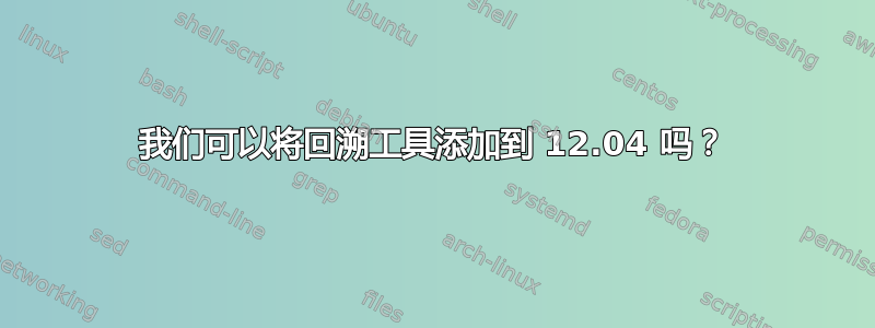 我们可以将回溯工具添加到 12.04 吗？