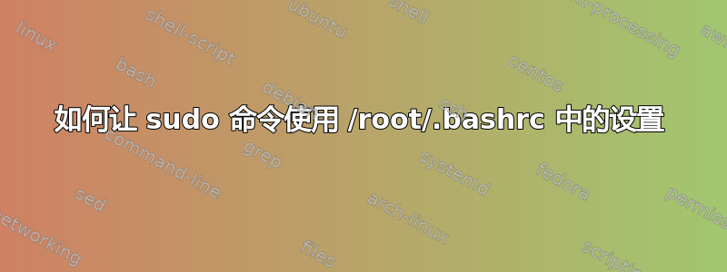 如何让 sudo 命令使用 /root/.bashrc 中的设置