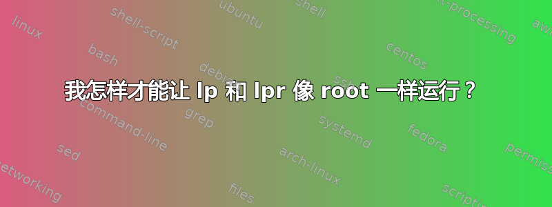 我怎样才能让 lp 和 lpr 像 root 一样运行？