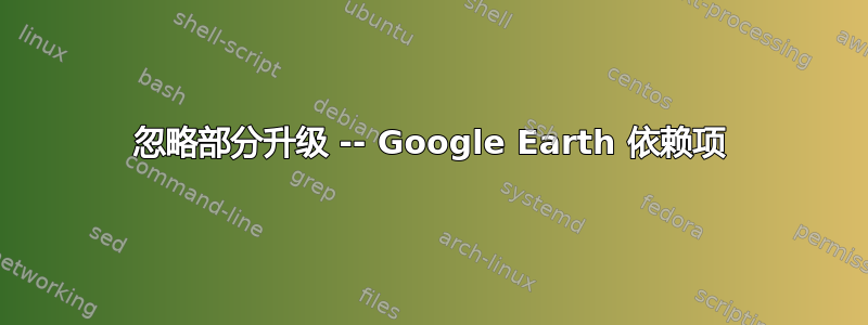 忽略部分升级 -- Google Earth 依赖项