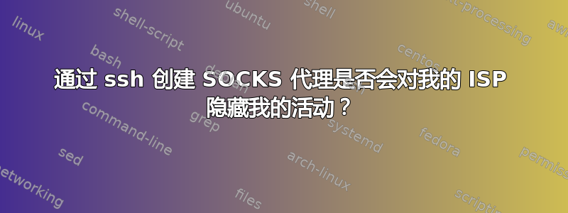 通过 ssh 创建 SOCKS 代理是否会对我的 ISP 隐藏我的活动？