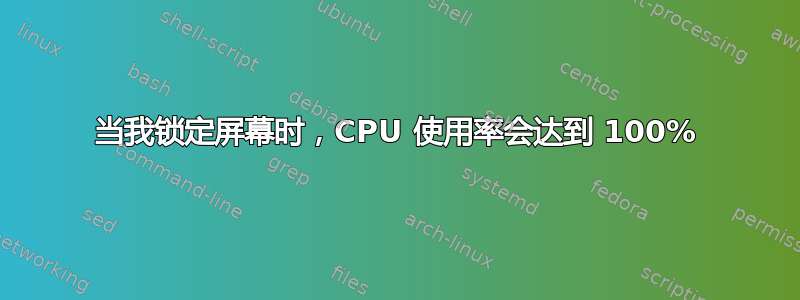 当我锁定屏幕时，CPU 使用率会达到 100%