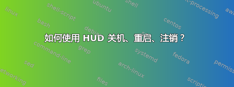 如何使用 HUD 关机、重启、注销？