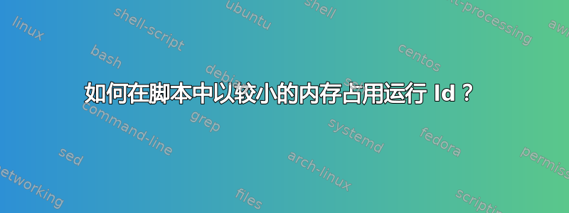 如何在脚本中以较小的内存占用运行 ld？