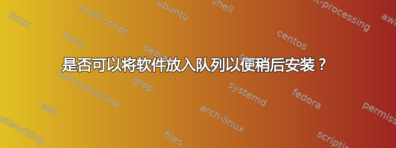 是否可以将软件放入队列以便稍后安装？