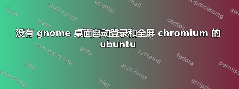 没有 gnome 桌面自动登录和全屏 chromium 的 ubuntu