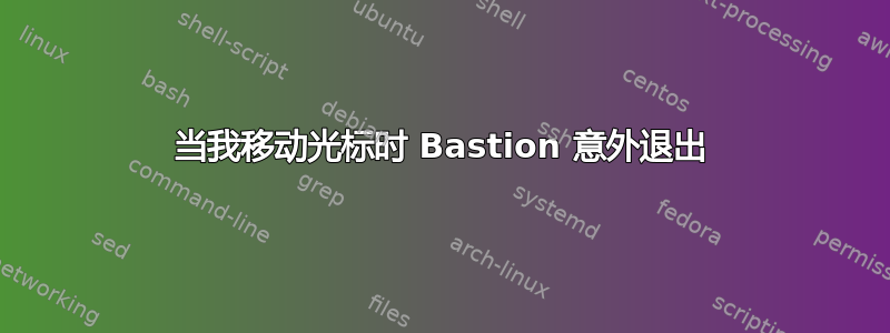 当我移动光标时 Bastion 意外退出