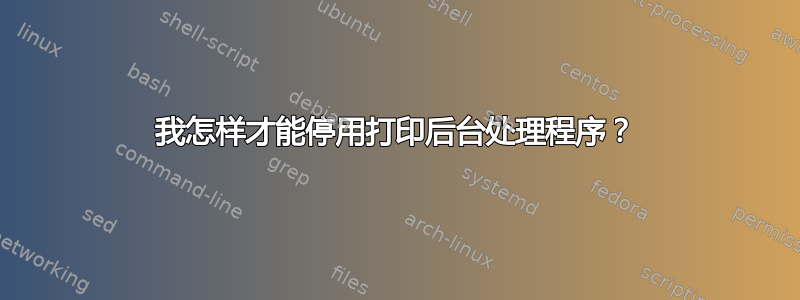 我怎样才能停用打印后台处理程序？