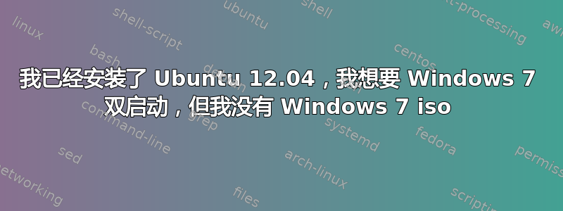 我已经安装了 Ubuntu 12.04，我想要 Windows 7 双启动，但我没有 Windows 7 iso