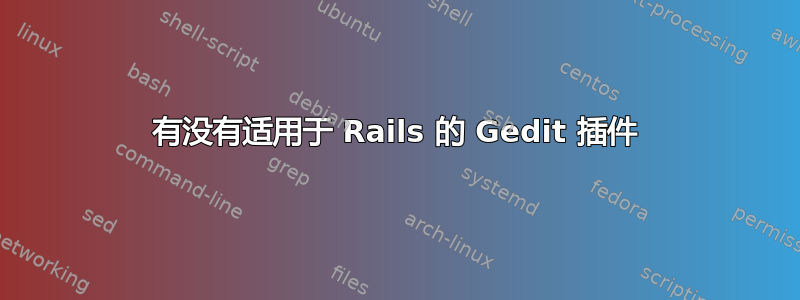 有没有适用于 Rails 的 Gedit 插件