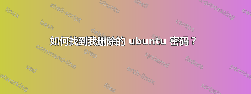 如何找到我删除的 ubuntu 密码？