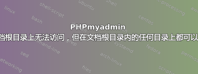 PHPmyadmin 在文档根目录上无法访问，但在文档根目录内的任何目录上都可以访问