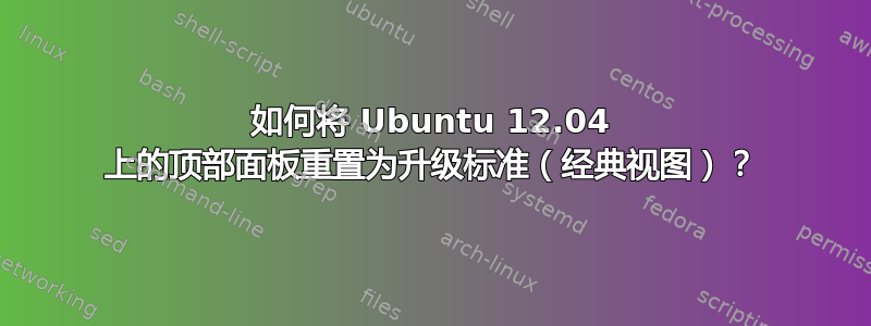 如何将 Ubuntu 12.04 上的顶部面板重置为升级标准（经典视图）？