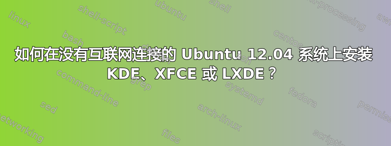 如何在没有互联网连接的 Ubuntu 12.04 系统上安装 KDE、XFCE 或 LXDE？