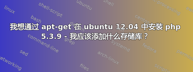 我想通过 apt-get 在 ubuntu 12.04 中安装 php 5.3.9 - 我应该添加什么存储库？