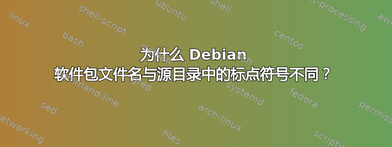 为什么 Debian 软件包文件名与源目录中的标点符号不同？