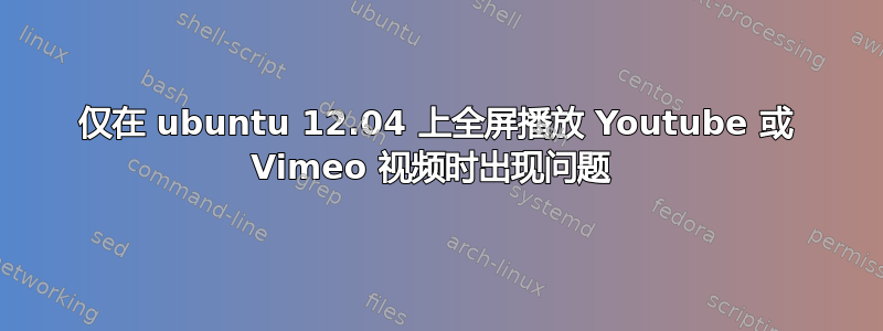 仅在 ubuntu 12.04 上全屏播放 Youtube 或 Vimeo 视频时出现问题 