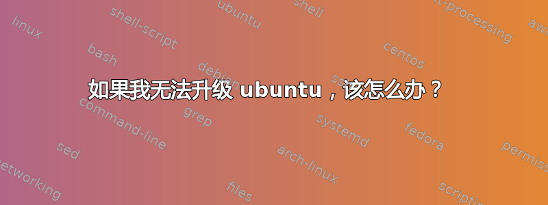 如果我无法升级 ubuntu，该怎么办？ 