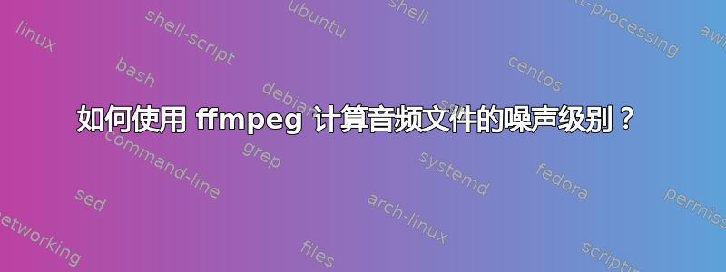 如何使用 ffmpeg 计算音频文件的噪声级别？