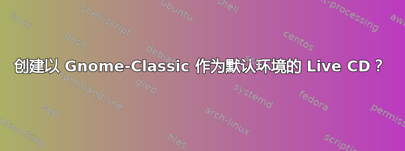 创建以 Gnome-Classic 作为默认环境的 Live CD？