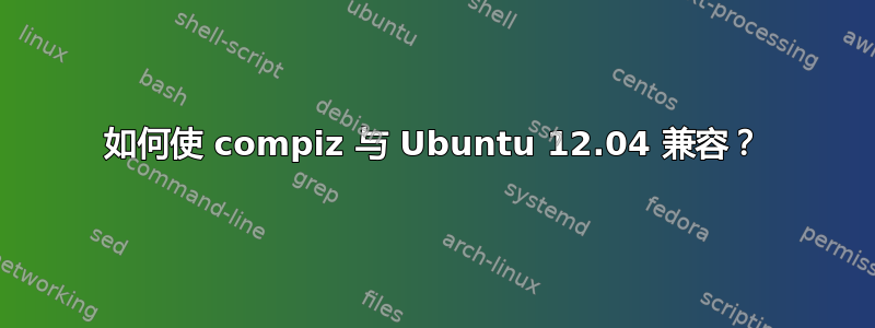 如何使 compiz 与 Ubuntu 12.04 兼容？