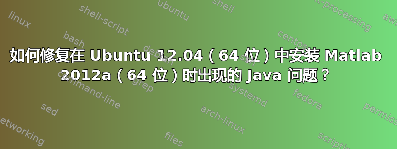 如何修复在 Ubuntu 12.04（64 位）中安装 Matlab 2012a（64 位）时出现的 Java 问题？