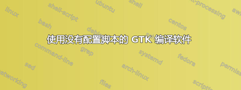 使用没有配置脚本的 GTK 编译软件