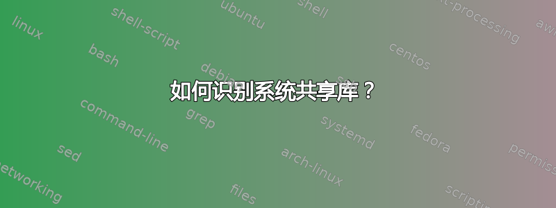 如何识别系统共享库？