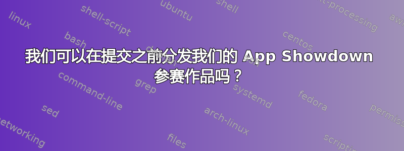 我们可以在提交之前分发我们的 App Showdown 参赛作品吗？