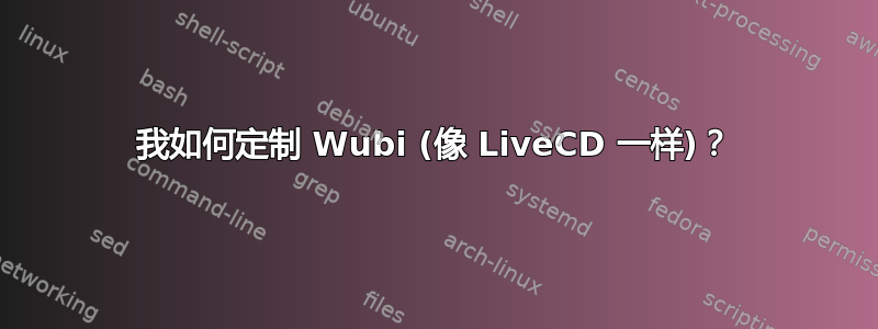 我如何定制 Wubi (像 LiveCD 一样)？