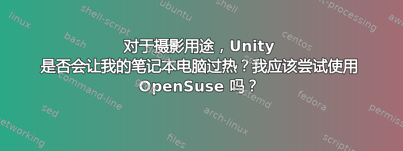 对于摄影用途，Unity 是否会让我的笔记本电脑过热？我应该尝试使用 OpenSuse 吗？