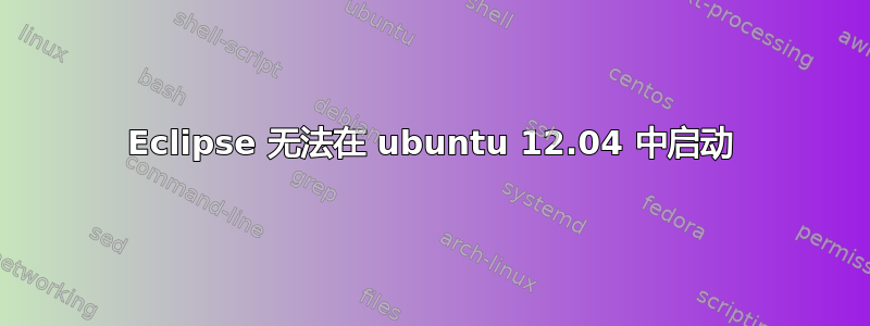 Eclipse 无法在 ubuntu 12.04 中启动