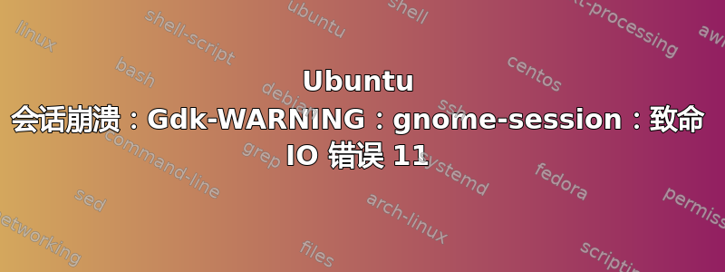 Ubuntu 会话崩溃：Gdk-WARNING：gnome-session：致命 IO 错误 11