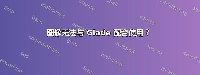 图像无法与 Glade 配合使用？