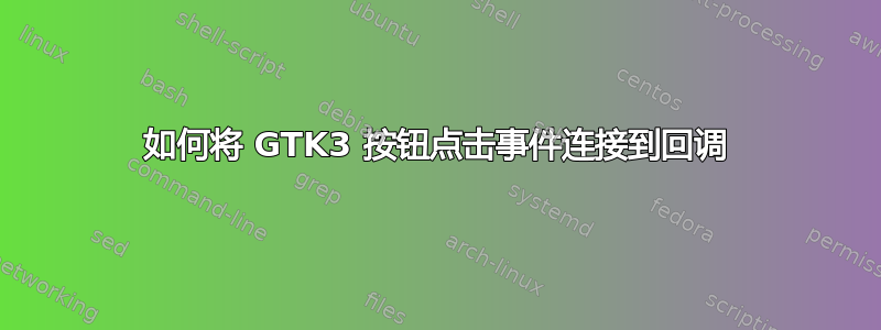 如何将 GTK3 按钮点击事件连接到回调