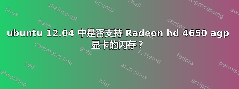 ubuntu 12.04 中是否支持 Radeon hd 4650 agp 显卡的闪存？