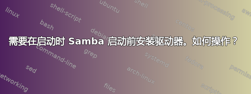 需要在启动时 Samba 启动前安装驱动器。如何操作？