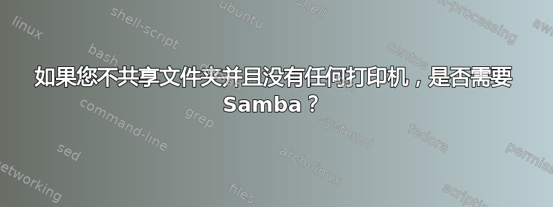 如果您不共享文件夹并且没有任何打印机，是否需要 Samba？