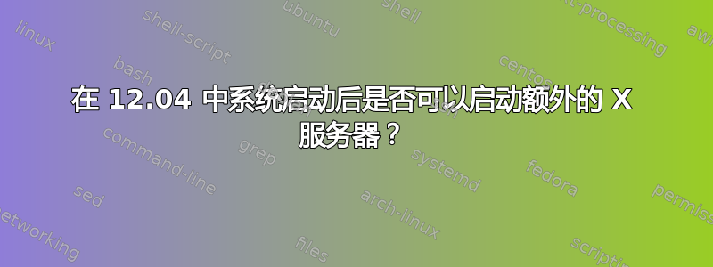 在 12.04 中系统启动后是否可以启动额外的 X 服务器？