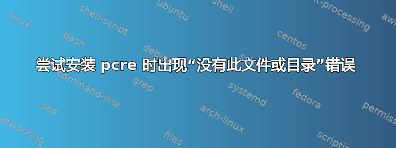 尝试安装 pcre 时出现“没有此文件或目录”错误