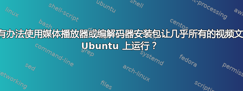 有没有办法使用媒体播放器或编解码器安装包让几乎所有的视频文件在 Ubuntu 上运行？