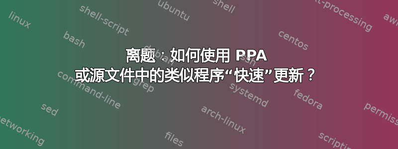 离题：如何使用 PPA 或源文件中的类似程序“快速”更新？