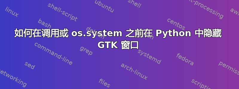 如何在调用或 os.system 之前在 Python 中隐藏 GTK 窗口