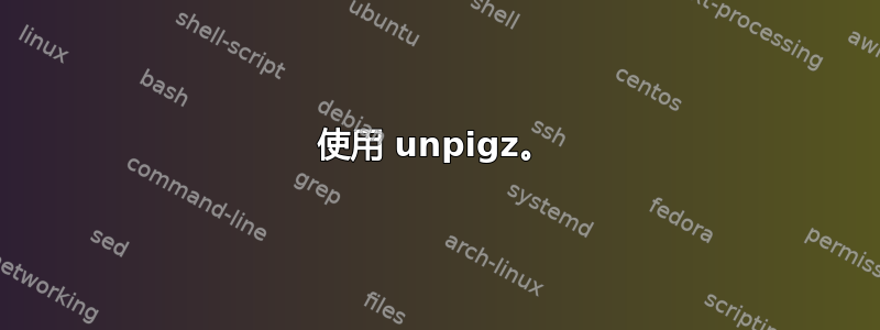 使用 unpigz。