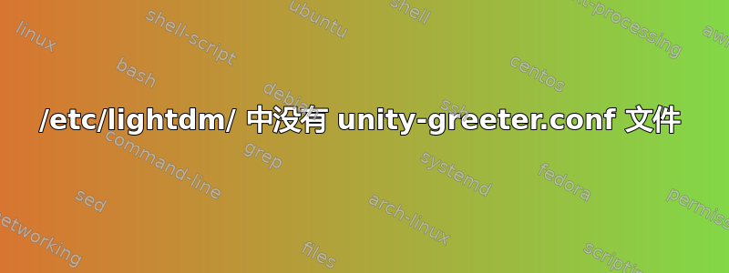 /etc/lightdm/ 中没有 unity-greeter.conf 文件