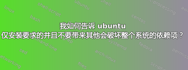 我如何告诉 ubuntu 仅安装要求的并且不要带来其他会破坏整个系统的依赖项？