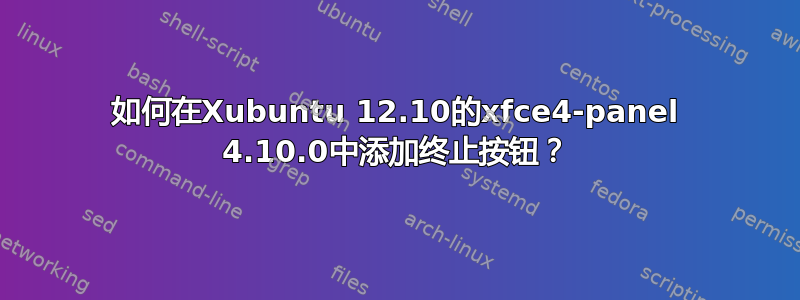 如何在Xubuntu 12.10的xfce4-panel 4.10.0中添加终止按钮？