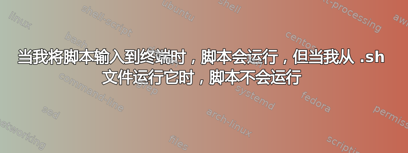 当我将脚本输入到终端时，脚本会运行，但当我从 .sh 文件运行它时，脚本不会运行