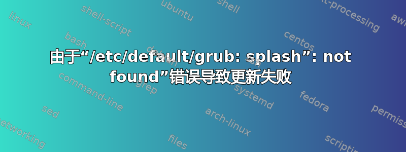 由于“/etc/default/grub: splash”: not found”错误导致更新失败