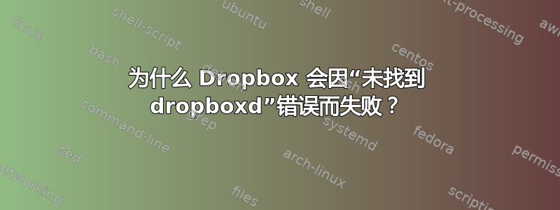 为什么 Dropbox 会因“未找到 dropboxd”错误而失败？